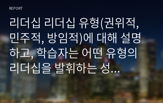 리더십 리더십 유형(권위적, 민주적, 방임적)에 대해 설명하고, 학습자는 어떤 유형의 리더십을 발휘하는 성향이며 리더십측면에서 볼 때 학습자 본인의 장점과 단점은 무엇인지 기술하시오.