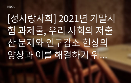 [성사랑사회] 2021년 기말시험 과제물, 우리 사회의 저출산 문제와 인구감소 현상의 양상과 이를 해결하기 위한 정부의 노력, 이러한 문제와 해결 노력을 재생산정치의 관점에서 비판적으로 서술하시오