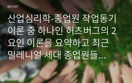 산업심리학-종업원 작업동기 이론 중 하나인 허츠버그의 2요인 이론을 요약하고 최근 밀레니얼 세대 종업원들에게는 어떤 동기부여 방식이 효과적인지 본인의 의견을 기술하시오.