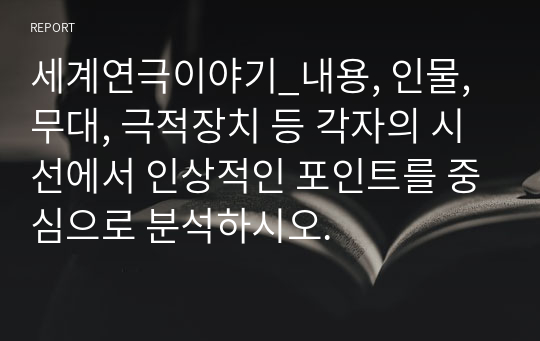 세계연극이야기_내용, 인물, 무대, 극적장치 등 각자의 시선에서 인상적인 포인트를 중심으로 분석하시오.