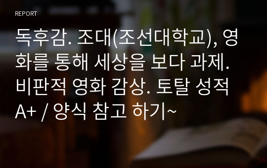 독후감. 조대(조선대학교), 영화를 통해 세상을 보다 과제. 비판적 영화 감상. 토탈 성적 A+ / 양식 참고 하기~