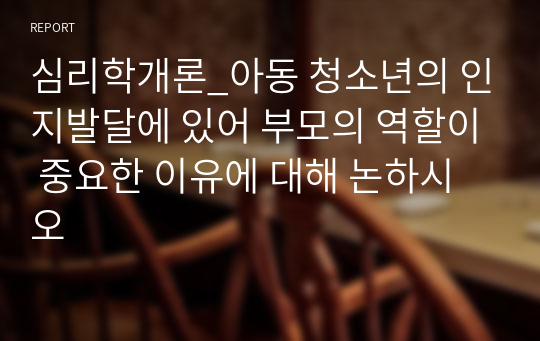 심리학개론_아동 청소년의 인지발달에 있어 부모의 역할이 중요한 이유에 대해 논하시오