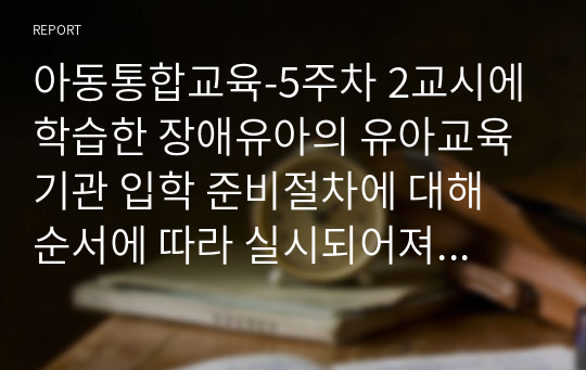 아동통합교육-5주차 2교시에 학습한 장애유아의 유아교육기관 입학 준비절차에 대해 순서에 따라 실시되어져야 하는 업무, 활동 등에 대하여 논하고, 본인이 장애영유아를 위한 보육교사로서 준비해야 할 자세, 장애유아 및 부모 면담 시의 태도, 입학 전 적응 프로그램 및 부모 오리엔테이션 실시 시 준비해야 할 자신의 역할에 대해 논하시오.