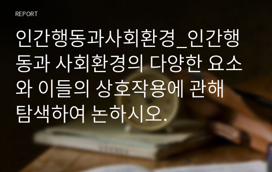 인간행동과사회환경_인간행동과 사회환경의 다양한 요소와 이들의 상호작용에 관해 탐색하여 논하시오.