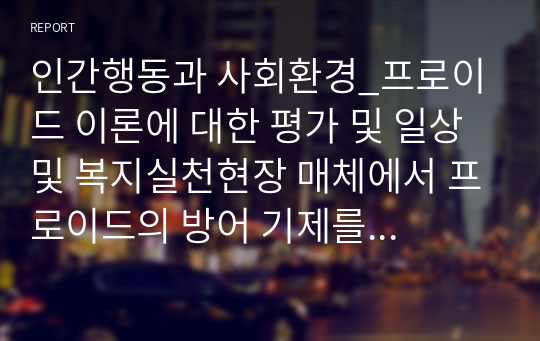 인간행동과 사회환경_프로이드 이론에 대한 평가 및 일상 및 복지실천현장 매체에서 프로이드의 방어 기제를 적용한 사례를 5가지 이상 상세히 기술하고 느낀점을 정리하세요.