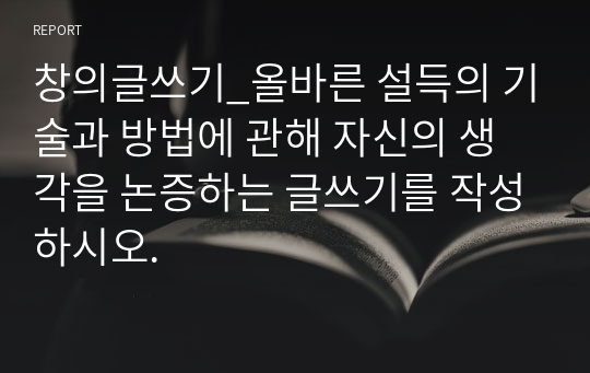 창의글쓰기_올바른 설득의 기술과 방법에 관해 자신의 생각을 논증하는 글쓰기를 작성하시오.