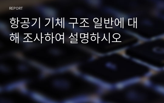 항공기 기체 구조 일반에 대해 조사하여 설명하시오