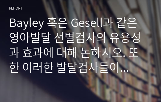 Bayley 혹은 Gesell과 같은 영아발달 선별검사의 유용성과 효과에 대해 논하시오. 또한 이러한 발달검사들이 영아기 발달과 부모의 양육