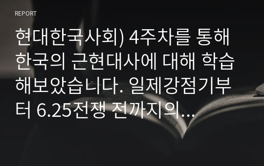 현대한국사회) 4주차를 통해 한국의 근현대사에 대해 학습해보았습니다. 일제강점기부터 6.25전쟁 전까지의 과정을 정리하고 그 과정에서 드러나면서 이어지는 한국인의 가치관을 종합하여 자신의 의견으로 기술하세요.