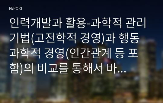 인력개발과 활용-과학적 관리기법(고전학적 경영)과 행동과학적 경영(인간관계 등 포함)의 비교를 통해서 바람직한 인력운영 방안을 논하라