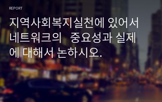 지역사회복지실천에 있어서 네트워크의   중요성과 실제에 대해서 논하시오.