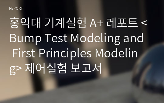 홍익대 기계실험 A+ 레포트 &lt;Bump Test Modeling and First Principles Modeling&gt; 제어실험 보고서