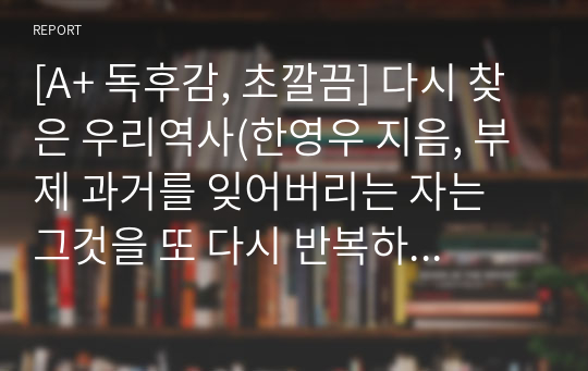 [A+ 독후감, 초깔끔] 다시 찾은 우리역사(한영우 지음, 부제 과거를 잊어버리는 자는 그것을 또 다시 반복하게 되는 것이다)