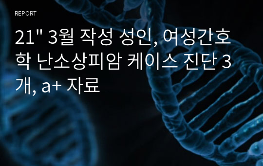 21&quot; 3월 작성 성인, 여성간호학 난소상피암 케이스 진단 3개, a+ 자료