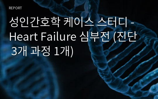 성인간호학 케이스 스터디 - Heart Failure 심부전 (진단 3개 과정 1개)