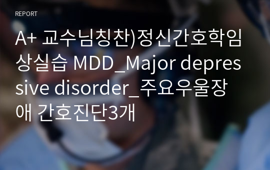 A+ 교수님칭찬)정신간호학임상실습 MDD_Major depressive disorder_주요우울장애 간호진단3개