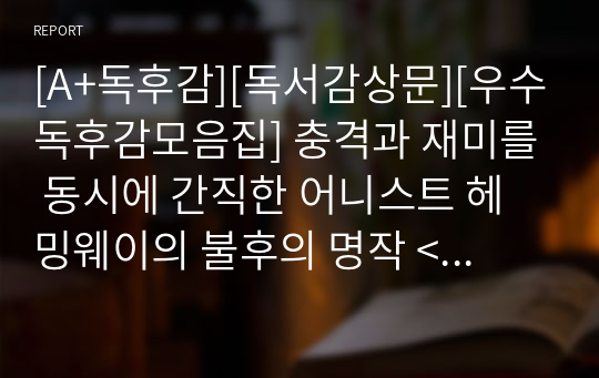 [A+독후감][독서감상문][우수독후감모음집] 충격과 재미를 동시에 간직한 어니스트 헤밍웨이의 불후의 명작 &lt;노인과 바다&gt;를 읽고 쓴 독서감상문입니다. 어니스트 헤밍웨이 특유의 간결하고 촌철살인의 문체를 만나보시죠.