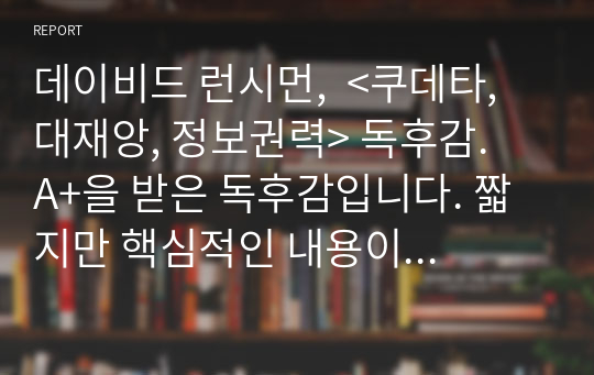 데이비드 런시먼,  &lt;쿠데타, 대재앙, 정보권력&gt; 독후감.  A+을 받은 독후감입니다. 짧지만 핵심적인 내용이 잘 담겨있습니다. 우리 정치사회에 대한 개인적 고찰도 담겨있으니 참고하시면 좋겠습니다.