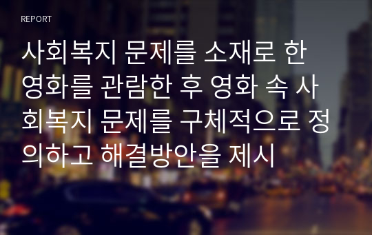 사회복지 문제를 소재로 한 영화를 관람한 후 영화 속 사회복지 문제를 구체적으로 정의하고 해결방안을 제시