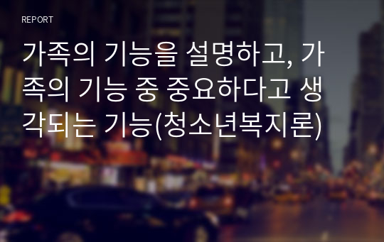 가족의 기능을 설명하고, 가족의 기능 중 중요하다고 생각되는 기능(청소년복지론)