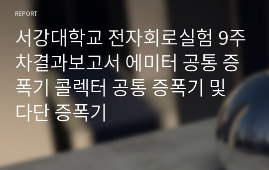 서강대학교 전자회로실험 9주차결과보고서 에미터 공통 증폭기 콜렉터 공통 증폭기 및 다단 증폭기