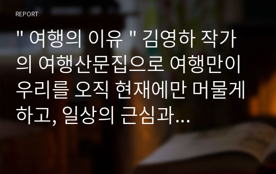 &quot; 여행의 이유 &quot; 김영하 작가의 여행산문집으로 여행만이 우리를 오직 현재에만 머물게하고, 일상의 근심과 미련으로부터 해방시킨다고 안내한다.