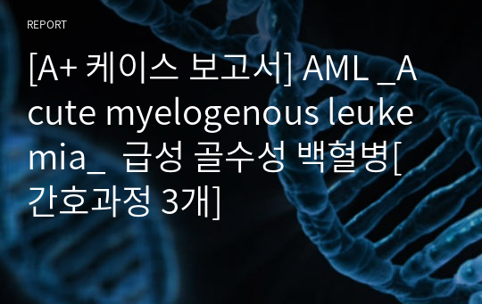 [A+ 케이스 보고서] AML _Acute myelogenous leukemia_  급성 골수성 백혈병[간호과정 3개]