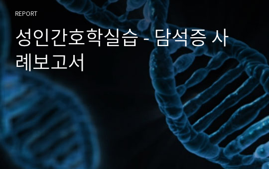 성인간호학실습 - 담석증 사례보고서