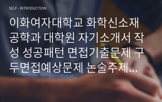 이화여자대학교 화학신소재공학과 대학원 자기소개서 작성 성공패턴 면접기출문제 구두면접예상문제 논술주제 연구계획서 자소서입력항목분석