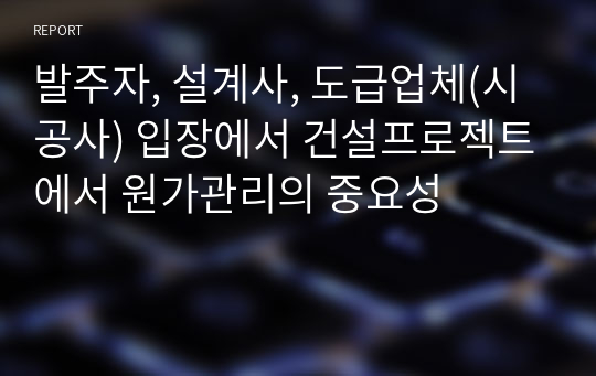 발주자, 설계사, 도급업체(시공사) 입장에서 건설프로젝트에서 원가관리의 중요성