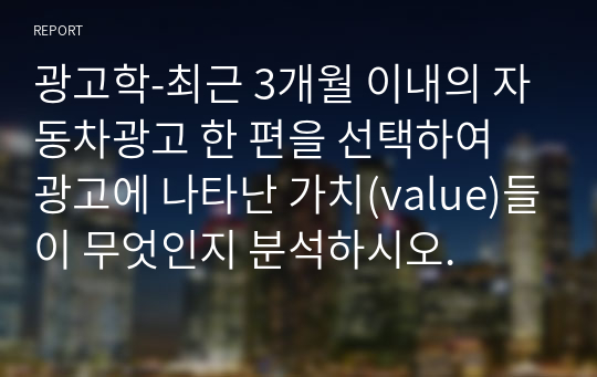 광고학-최근 3개월 이내의 자동차광고 한 편을 선택하여 광고에 나타난 가치(value)들이 무엇인지 분석하시오.