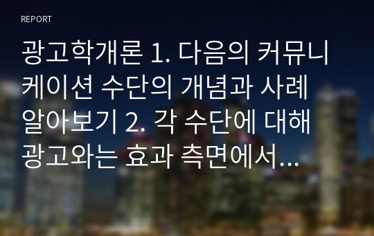 광고학개론 1. 다음의 커뮤니케이션 수단의 개념과 사례 알아보기 2. 각 수단에 대해 광고와는 효과 측면에서 어떠한 장단점이 있는지 비교하기 3. 각 수단에 대해 어떠한 크리에이티브가 필요한지 자기만의 인사이트를 찾아보시오. 수단_Advertorial_Native Ad_Contents Marketing_Growth Hacking