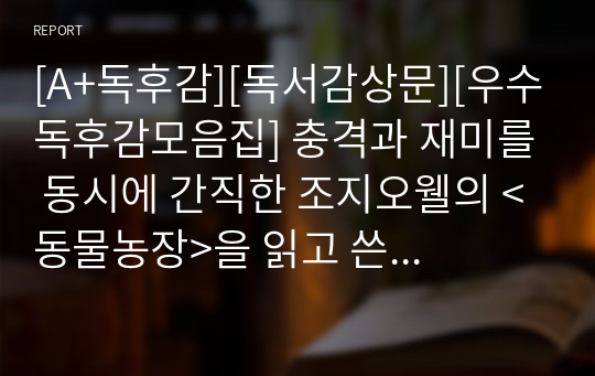 [A+독후감][독서감상문][우수독후감모음집] 충격과 재미를 동시에 간직한 조지오웰의 &lt;동물농장&gt;을 읽고 쓴 독서감상문입니다. 조지오웰 특유의 풍자와 비판 정신을 만나보실 수 있을 것입니다.