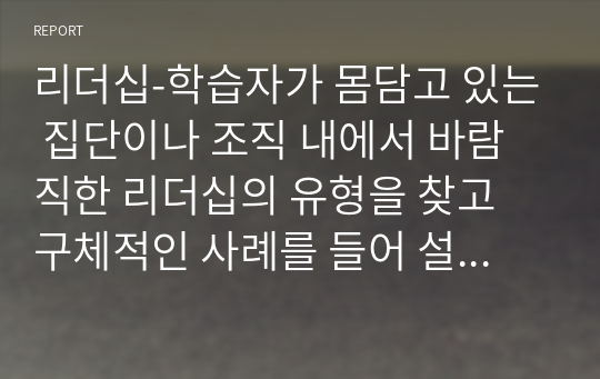 리더십-학습자가 몸담고 있는 집단이나 조직 내에서 바람직한 리더십의 유형을 찾고 구체적인 사례를 들어 설명하시오. (1)