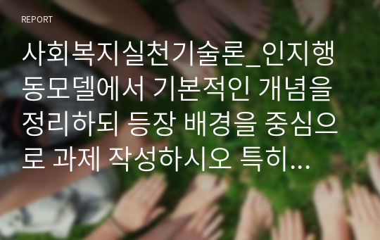 사회복지실천기술론_인지행동모델에서 기본적인 개념을 정리하되 등장 배경을 중심으로 과제 작성하시오 특히 인지행동모델 중 본인이 중요하다고 생각되는 부분에 대해서 본인의 의견을 포함하여 작성하세요.