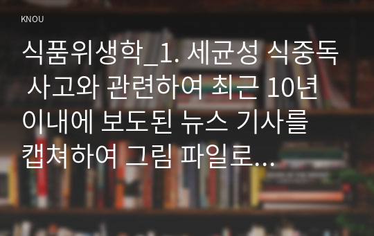 식품위생학_1. 세균성 식중독 사고와 관련하여 최근 10년 이내에 보도된 뉴스 기사를 캡쳐하여 그림 파일로 첨부하고 다음에 대해 설명하시오. 2. 본인이 식중독 사고가 일어난 곳의 책임자(관리자)라 가정하고, 식중독 확산 방지 대책 및 식중독 사고의 재발 방지를 위한 개선방안을 자유롭게 기술하시오.