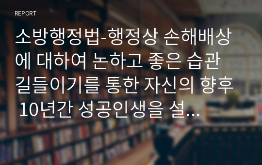 소방행정법-행정상 손해배상에 대하여 논하고 좋은 습관 길들이기를 통한 자신의 향후 10년간 성공인생을 설계하시오.