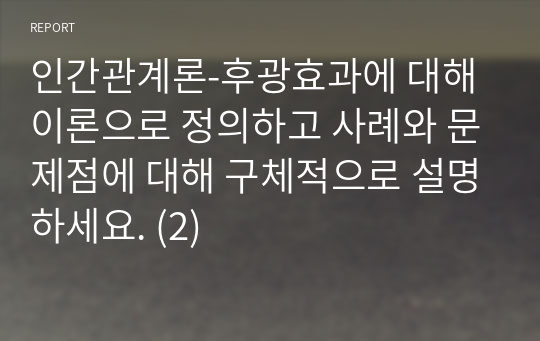 인간관계론-후광효과에 대해 이론으로 정의하고 사례와 문제점에 대해 구체적으로 설명하세요. (2)