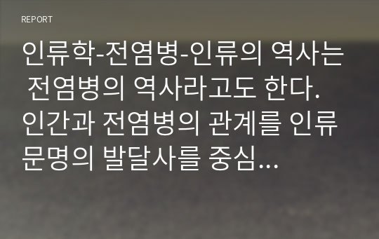 인류학-전염병-인류의 역사는 전염병의 역사라고도 한다. 인간과 전염병의 관계를 인류문명의 발달사를 중심으로 논하시오.