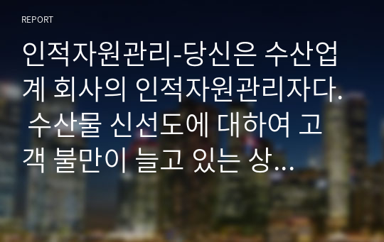 인적자원관리-당신은 수산업계 회사의 인적자원관리자다. 수산물 신선도에 대하여 고객 불만이 늘고 있는 상황에서, 현재의 교육시스템은 고참 사원이 신입사원을 직무현장에서 가르쳐주는 방식일 때 교육 프로그램을 재설계하시오.