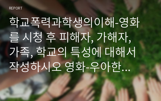 학교폭력과학생의이해-영화를 시청 후 피해자, 가해자, 가족, 학교의 특성에 대해서 작성하시오 영화-우아한 거짓말