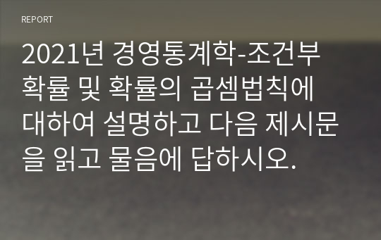 2021년 경영통계학-조건부 확률 및 확률의 곱셈법칙에 대하여 설명하고 다음 제시문을 읽고 물음에 답하시오.