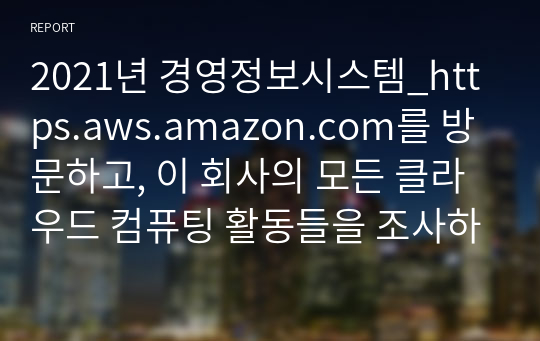 2021년 경영정보시스템_https.aws.amazon.com를 방문하고, 이 회사의 모든 클라우드 컴퓨팅 활동들을 조사하고 요약하시오.