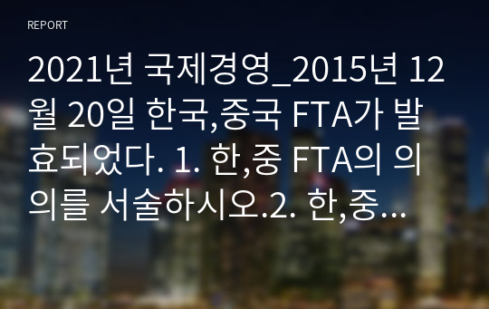 2021년 국제경영_2015년 12월 20일 한국,중국 FTA가 발효되었다. 1. 한,중 FTA의 의의를 서술하시오.2. 한,중 FTA에 의한 한국측의 득과 실을 서술하시오.