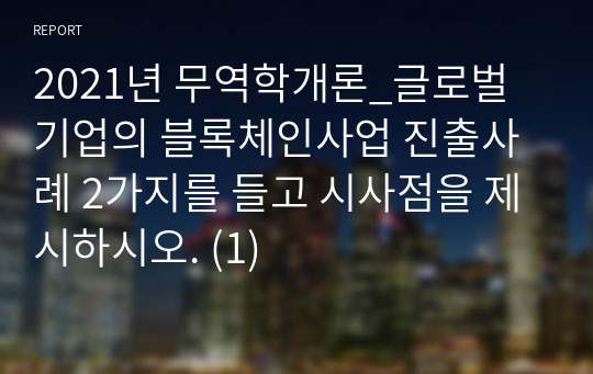 2021년 무역학개론_글로벌기업의 블록체인사업 진출사례 2가지를 들고 시사점을 제시하시오. (1)