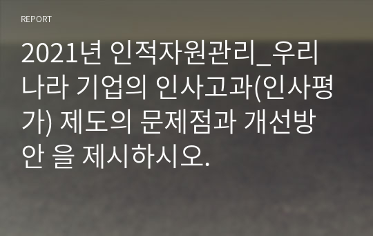 2021년 인적자원관리_우리나라 기업의 인사고과(인사평가) 제도의 문제점과 개선방안 을 제시하시오.