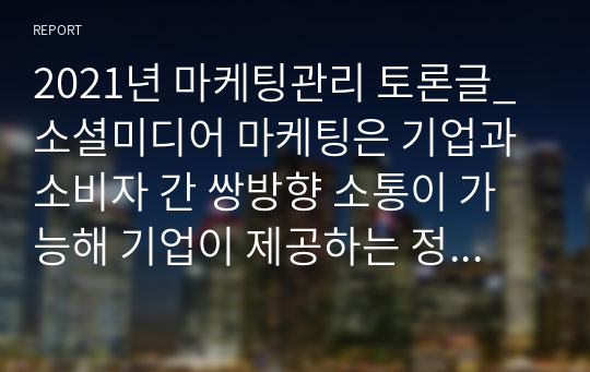 2021년 마케팅관리 토론글_소셜미디어 마케팅은 기업과 소비자 간 쌍방향 소통이 가능해 기업이 제공하는 정보를 소비자들이 자발적으로 퍼트려 큰 효과를 거둘 수 있다는 장점도 있지만, 가짜뉴스로 대변되는 거짓 정보가 퍼트려질 수 있다는 단점도 존재 한다. 이에 대한 자신의 의견을 제시하시오.