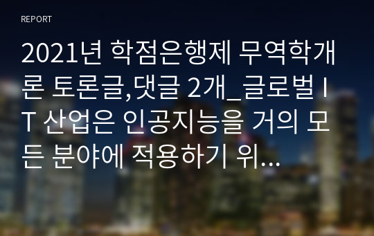 2021년 학점은행제 무역학개론 토론글,댓글 2개_글로벌 IT 산업은 인공지능을 거의 모든 분야에 적용하기 위한 기술을 개발하고 있다. 인공지능을 모든 분야에 도입하는 것에 대해 찬반 입장을 나눠 자유롭게 토론해보시오.