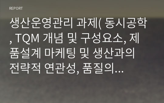 생산운영관리 과제( 동시공학, TQM 개념 및 구성요소, 제품설계 마케팅 및 생산과의 전략적 연관성, 품질의 중요성, 생산 운영전략 개념 및 수립과정)