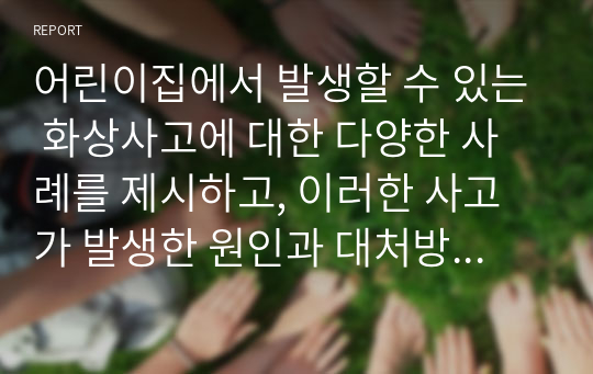 어린이집에서 발생할 수 있는 화상사고에 대한 다양한 사례를 제시하고, 이러한 사고가 발생한 원인과 대처방법과 개선안